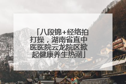 八段锦+经络拍打操，湖南省直中医医院云龙院区掀起健康养生热潮