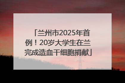 兰州市2025年首例！20岁大学生在兰完成造血干细胞捐献