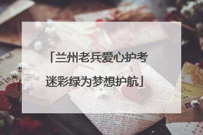 兰州老兵爱心护考 迷彩绿为梦想护航