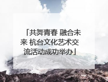 共舞青春 融合未来 杭台文化艺术交流活动成功举办