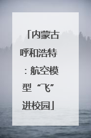 内蒙古呼和浩特：航空模型“飞”进校园