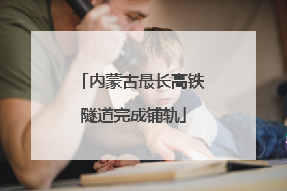 内蒙古最长高铁隧道完成铺轨