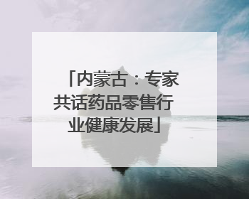 内蒙古：专家共话药品零售行业健康发展
