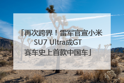 再次跨界！雷军官宣小米SU7 Ultra成GT赛车史上首款中国车