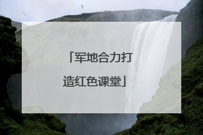 军地合力打造红色课堂
