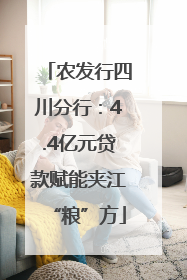 农发行四川分行：4.4亿元贷款赋能夹江“粮”方