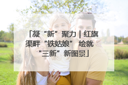 凝“新”聚力｜红旗渠畔“铁姑娘” 绘就“三新”新图景