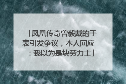 凤凰传奇曾毅戴的手表引发争议，本人回应：我以为是块劳力士