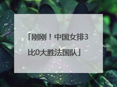刚刚！中国女排3比0大胜法国队