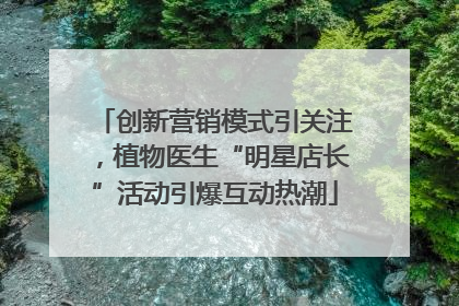 创新营销模式引关注，植物医生“明星店长”活动引爆互动热潮