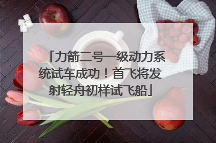 力箭二号一级动力系统试车成功！首飞将发射轻舟初样试飞船