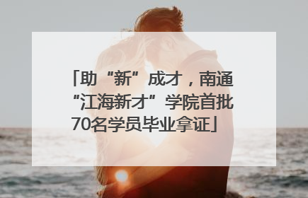 助“新”成才，南通“江海新才”学院首批70名学员毕业拿证