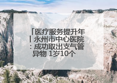 医疗服务提升年丨永州市中心医院：成功取出支气管异物 1岁10个月患儿转危为安