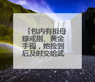 包内有祖母绿戒指、黄金手镯，她捡到后及时交给武汉地铁工作人员