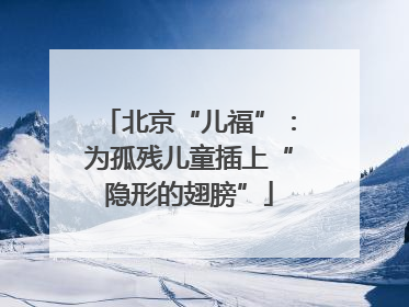 北京“儿福”：为孤残儿童插上“隐形的翅膀”