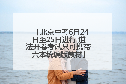 北京中考6月24日至25日进行 道法开卷考试只可携带六本统编版教材
