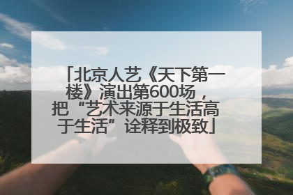 北京人艺《天下第一楼》演出第600场，把“艺术来源于生活高于生活”诠释到极致