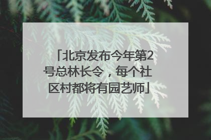 北京发布今年第2号总林长令，每个社区村都将有园艺师