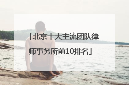 北京十大主流团队律师事务所前10排名