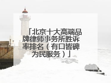 北京十大高端品牌律师事务所胜诉率排名（有口皆碑为民服务）