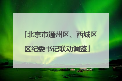 北京市通州区、西城区区纪委书记联动调整