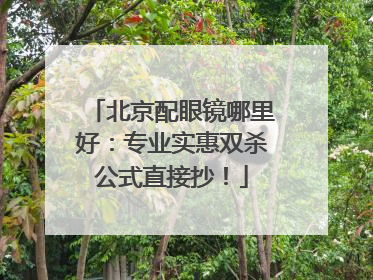 北京配眼镜哪里好：专业实惠双杀公式直接抄！