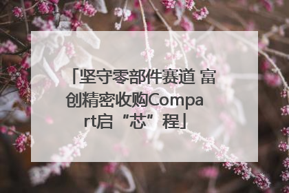 坚守零部件赛道 富创精密收购Compart启“芯”程