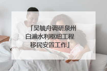 吴毓舟调研泉州白濑水利枢纽工程移民安置工作