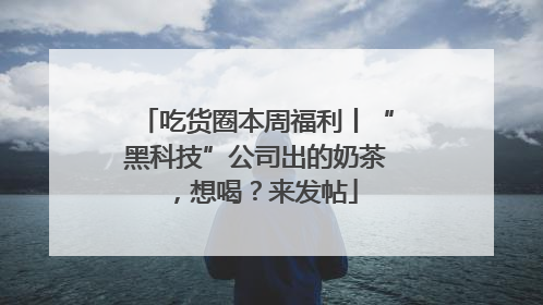 吃货圈本周福利丨“黑科技”公司出的奶茶，想喝？来发帖