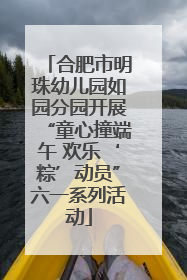 合肥市明珠幼儿园如园分园开展“童心撞端午 欢乐‘粽’动员”六一系列活动
