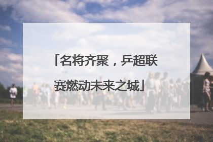 名将齐聚，乒超联赛燃动未来之城