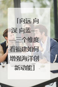 向远 向深 向蓝——三个维度看福建如何增强海洋创新动能