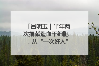 吕明玉｜半年两次捐献造血干细胞，从“一次好人”到“一生好人”