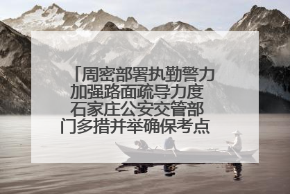 周密部署执勤警力 加强路面疏导力度 石家庄公安交管部门多措并举确保考点周边交通环境良好