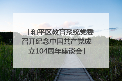 和平区教育系统党委召开纪念中国共产党成立104周年座谈会
