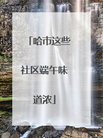 哈市这些社区端午味道浓