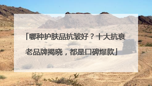 哪种护肤品抗皱好？十大抗衰老品牌揭晓，都是口碑爆款