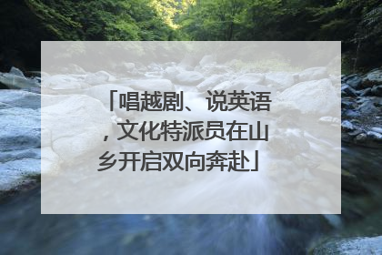 唱越剧、说英语，文化特派员在山乡开启双向奔赴