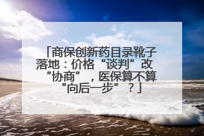 商保创新药目录靴子落地：价格“谈判”改“协商”，医保算不算“向后一步”？