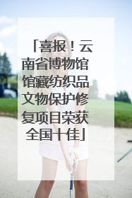 喜报！云南省博物馆馆藏纺织品文物保护修复项目荣获全国十佳