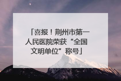 喜报！荆州市第一人民医院荣获“全国文明单位”称号