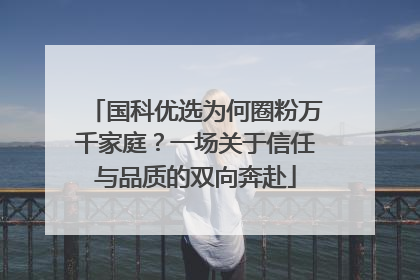 国科优选为何圈粉万千家庭？一场关于信任与品质的双向奔赴