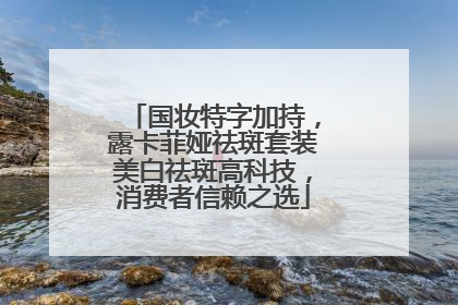 国妆特字加持，露卡菲娅祛斑套装美白祛斑高科技，消费者信赖之选