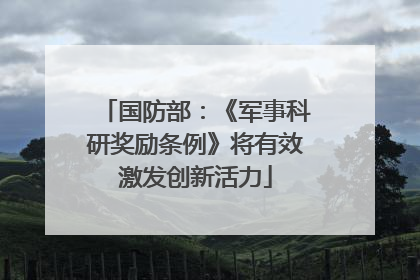 国防部：《军事科研奖励条例》将有效激发创新活力