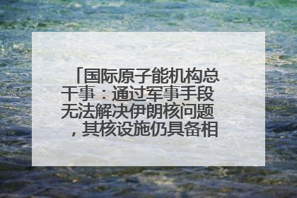 国际原子能机构总干事：通过军事手段无法解决伊朗核问题，其核设施仍具备相关产能，只需要数月就能生产出浓缩铀