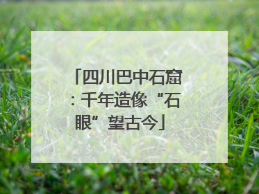 四川巴中石窟：千年造像“石眼”望古今