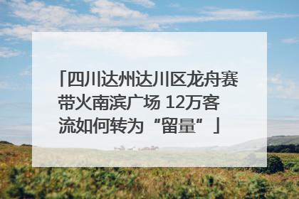 四川达州达川区龙舟赛带火南滨广场 12万客流如何转为“留量”
