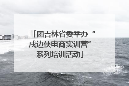 团吉林省委举办“戍边侠电商实训营”系列培训活动