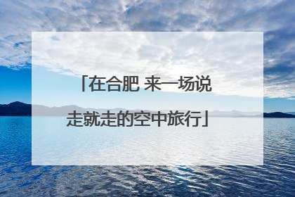 在合肥 来一场说走就走的空中旅行