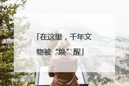 在这里，千年文物被“焕”醒